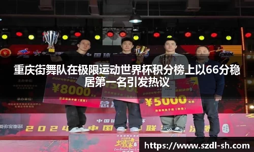 重庆街舞队在极限运动世界杯积分榜上以66分稳居第一名引发热议