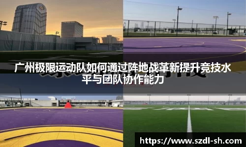 广州极限运动队如何通过阵地战革新提升竞技水平与团队协作能力