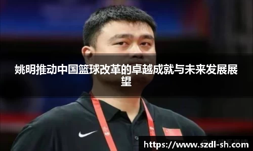 姚明推动中国篮球改革的卓越成就与未来发展展望