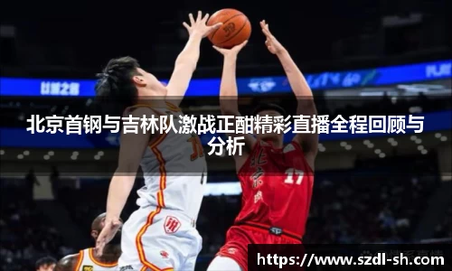 北京首钢与吉林队激战正酣精彩直播全程回顾与分析